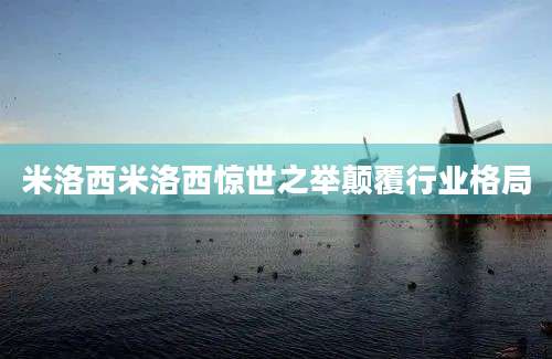 米洛西米洛西惊世之举颠覆行业格局