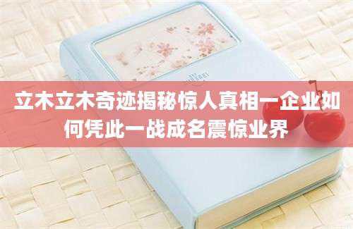 立木立木奇迹揭秘惊人真相一企业如何凭此一战成名震惊业界