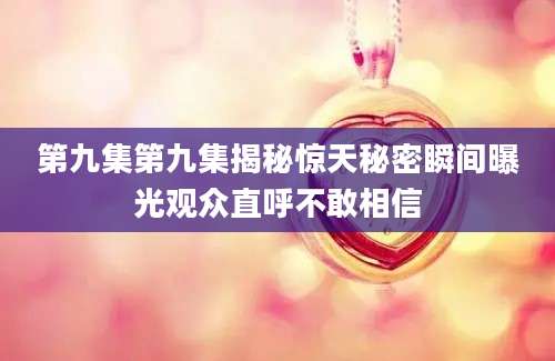 第九集第九集揭秘惊天秘密瞬间曝光观众直呼不敢相信