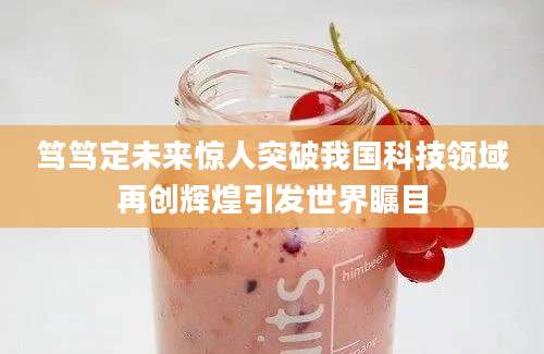 笃笃定未来惊人突破我国科技领域再创辉煌引发世界瞩目