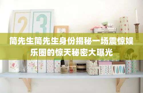 简先生简先生身份揭秘一场震惊娱乐圈的惊天秘密大曝光