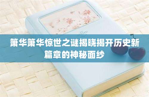 箫华箫华惊世之谜揭晓揭开历史新篇章的神秘面纱