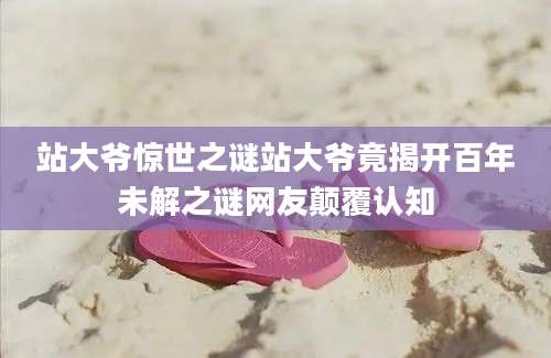 站大爷惊世之谜站大爷竟揭开百年未解之谜网友颠覆认知