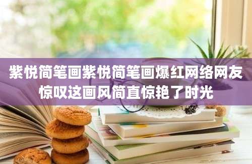 紫悦简笔画紫悦简笔画爆红网络网友惊叹这画风简直惊艳了时光