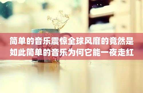 简单的音乐震惊全球风靡的竟然是如此简单的音乐为何它能一夜走红