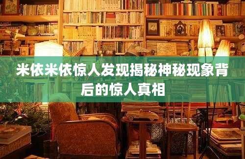 米依米依惊人发现揭秘神秘现象背后的惊人真相