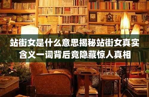 站街女是什么意思揭秘站街女真实含义一词背后竟隐藏惊人真相