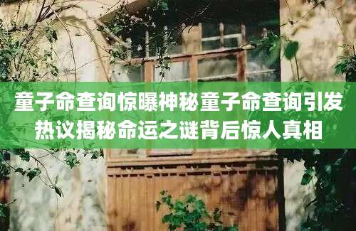 童子命查询惊曝神秘童子命查询引发热议揭秘命运之谜背后惊人真相
