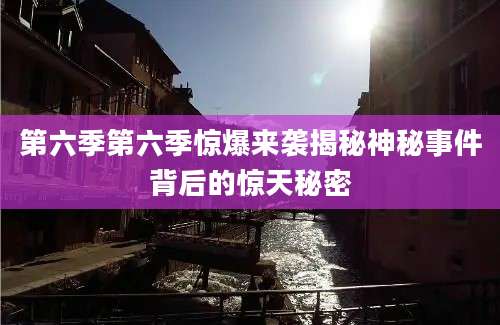 第六季第六季惊爆来袭揭秘神秘事件背后的惊天秘密