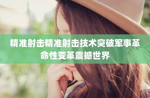 精准射击精准射击技术突破军事革命性变革震撼世界