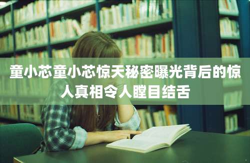 童小芯童小芯惊天秘密曝光背后的惊人真相令人瞠目结舌