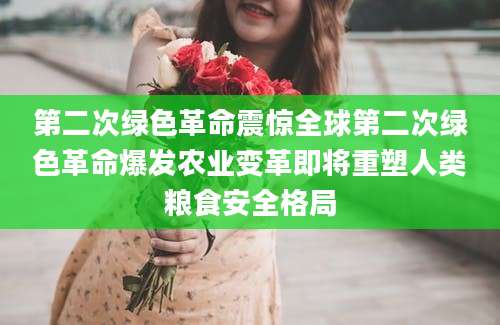 第二次绿色革命震惊全球第二次绿色革命爆发农业变革即将重塑人类粮食安全格局
