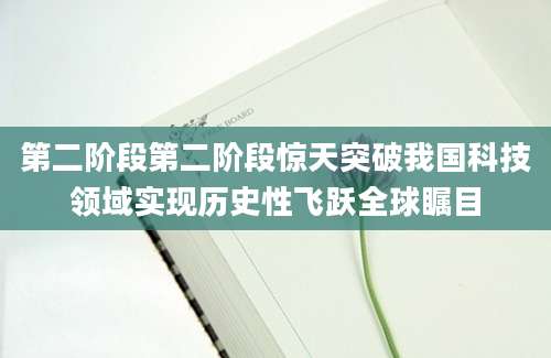 第二阶段第二阶段惊天突破我国科技领域实现历史性飞跃全球瞩目