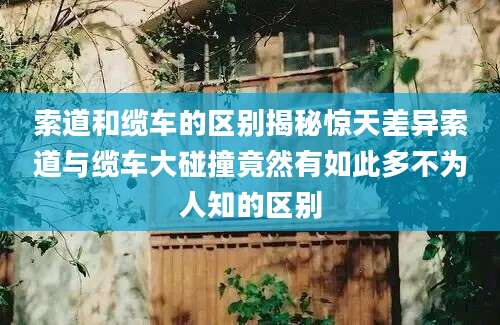 索道和缆车的区别揭秘惊天差异索道与缆车大碰撞竟然有如此多不为人知的区别