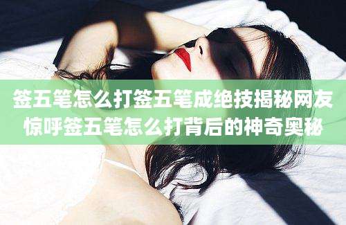 签五笔怎么打签五笔成绝技揭秘网友惊呼签五笔怎么打背后的神奇奥秘