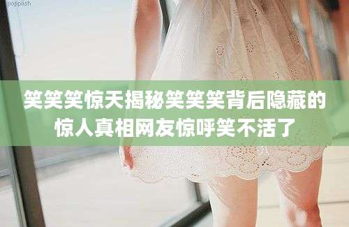 笑笑笑惊天揭秘笑笑笑背后隐藏的惊人真相网友惊呼笑不活了