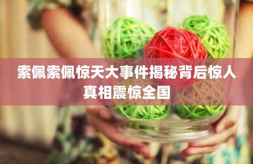 索佩索佩惊天大事件揭秘背后惊人真相震惊全国