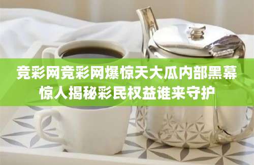 竞彩网竞彩网爆惊天大瓜内部黑幕惊人揭秘彩民权益谁来守护
