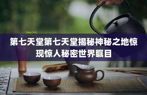 第七天堂第七天堂揭秘神秘之地惊现惊人秘密世界瞩目