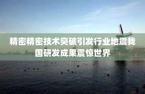 精密精密技术突破引发行业地震我国研发成果震惊世界