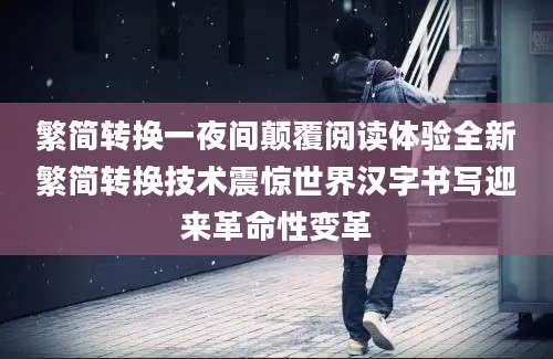 繁简转换一夜间颠覆阅读体验全新繁简转换技术震惊世界汉字书写迎来革命性变革