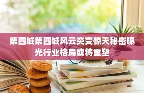 第四城第四城风云突变惊天秘密曝光行业格局或将重塑