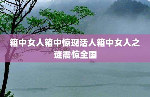 箱中女人箱中惊现活人箱中女人之谜震惊全国