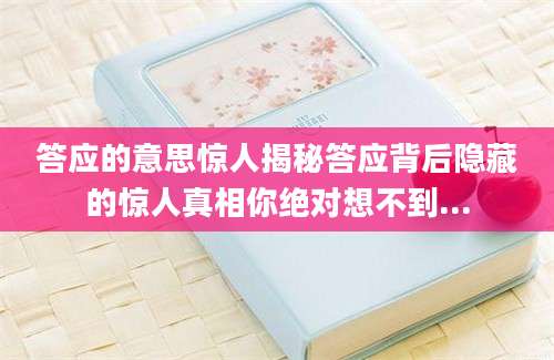 答应的意思惊人揭秘答应背后隐藏的惊人真相你绝对想不到...