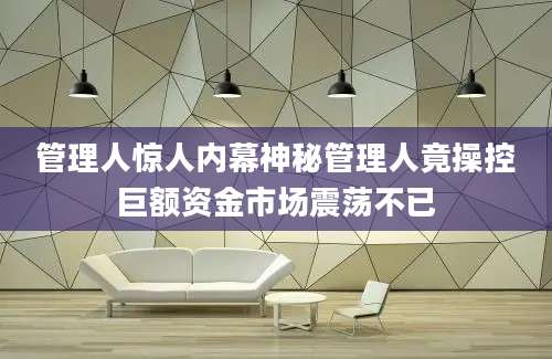 管理人惊人内幕神秘管理人竟操控巨额资金市场震荡不已