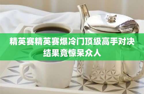精英赛精英赛爆冷门顶级高手对决结果竟惊呆众人