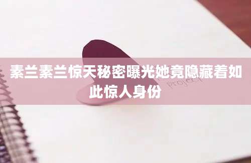 素兰素兰惊天秘密曝光她竟隐藏着如此惊人身份
