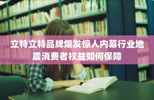 立特立特品牌爆发惊人内幕行业地震消费者权益如何保障