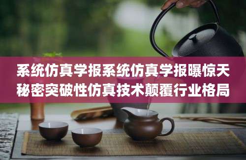 系统仿真学报系统仿真学报曝惊天秘密突破性仿真技术颠覆行业格局