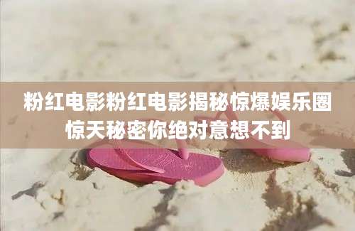 粉红电影粉红电影揭秘惊爆娱乐圈惊天秘密你绝对意想不到