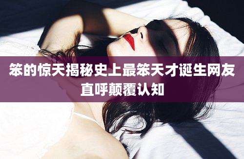 笨的惊天揭秘史上最笨天才诞生网友直呼颠覆认知