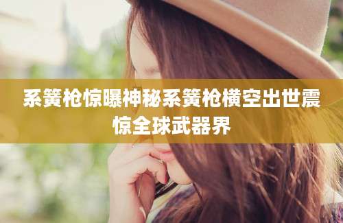 系簧枪惊曝神秘系簧枪横空出世震惊全球武器界