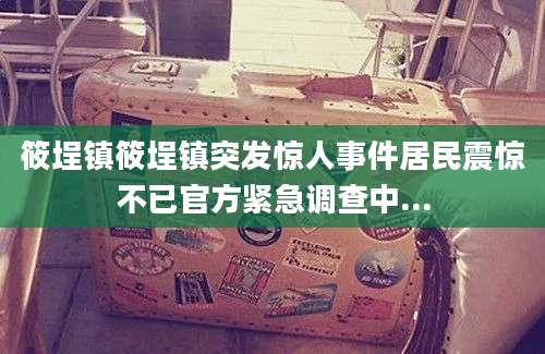 筱埕镇筱埕镇突发惊人事件居民震惊不已官方紧急调查中...