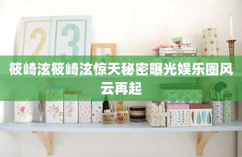 筱崎泫筱崎泫惊天秘密曝光娱乐圈风云再起