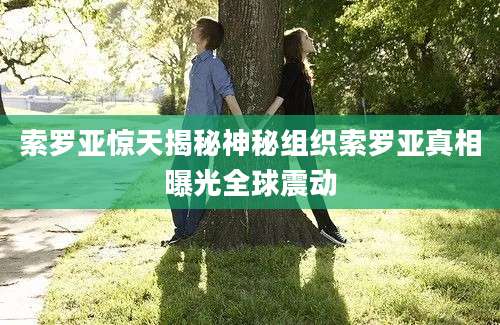索罗亚惊天揭秘神秘组织索罗亚真相曝光全球震动