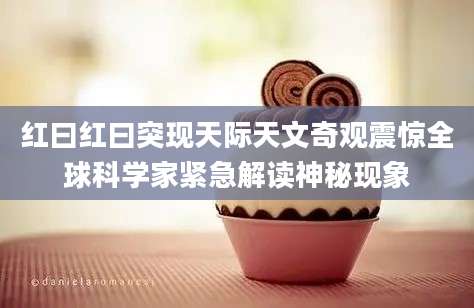 红曰红曰突现天际天文奇观震惊全球科学家紧急解读神秘现象