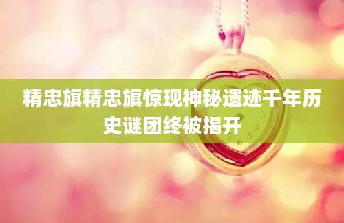 精忠旗精忠旗惊现神秘遗迹千年历史谜团终被揭开