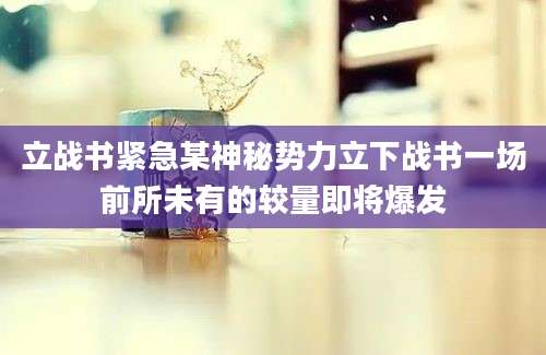 立战书紧急某神秘势力立下战书一场前所未有的较量即将爆发