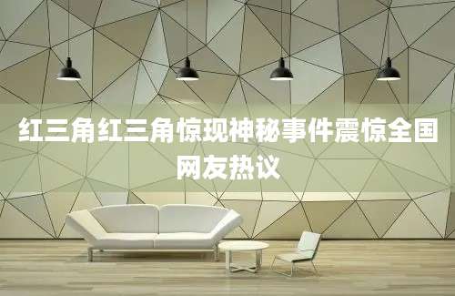 红三角红三角惊现神秘事件震惊全国网友热议