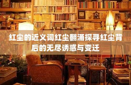 红尘的近义词红尘翻涌探寻红尘背后的无尽诱惑与变迁
