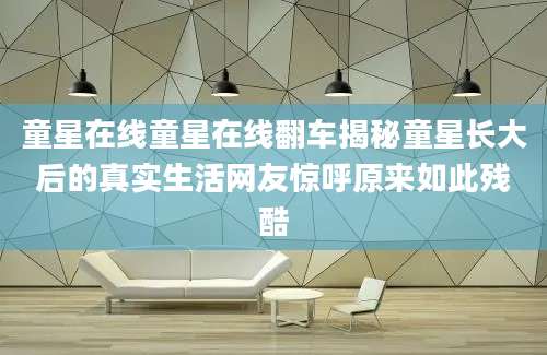童星在线童星在线翻车揭秘童星长大后的真实生活网友惊呼原来如此残酷