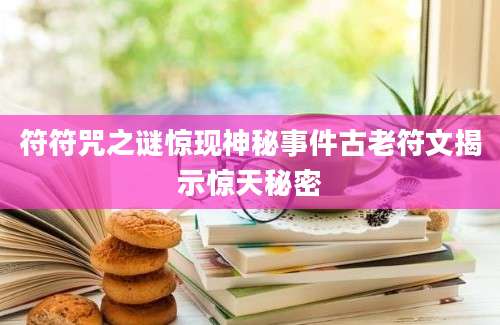 符符咒之谜惊现神秘事件古老符文揭示惊天秘密