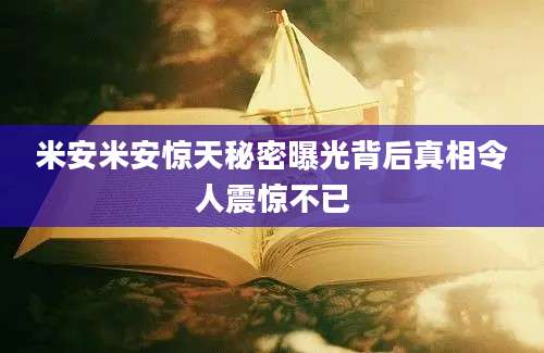 米安米安惊天秘密曝光背后真相令人震惊不已