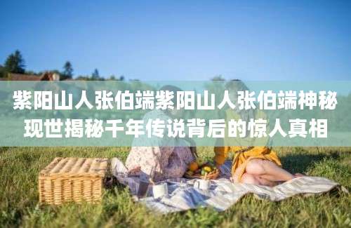 紫阳山人张伯端紫阳山人张伯端神秘现世揭秘千年传说背后的惊人真相