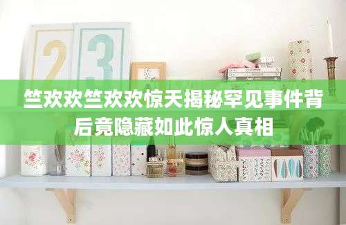 竺欢欢竺欢欢惊天揭秘罕见事件背后竟隐藏如此惊人真相