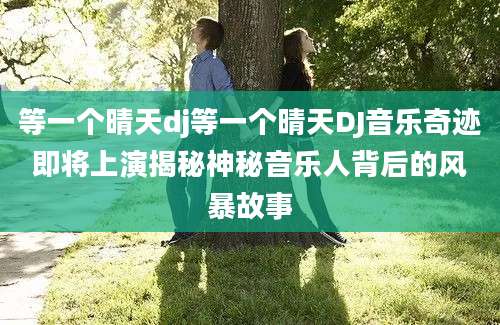 等一个晴天dj等一个晴天DJ音乐奇迹即将上演揭秘神秘音乐人背后的风暴故事